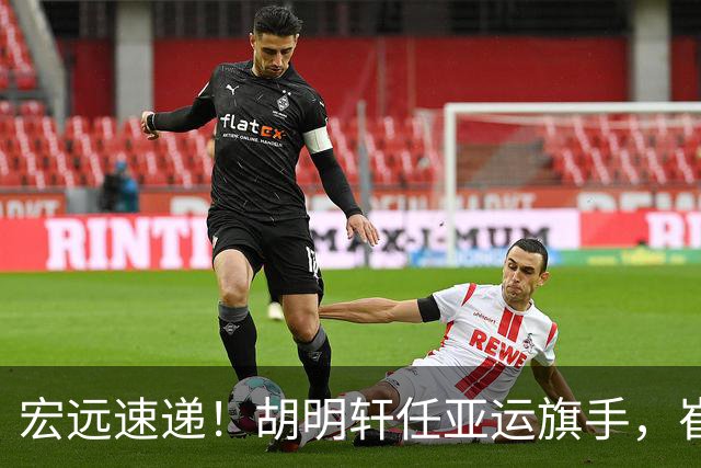 宏远速递！胡明轩任亚运旗手，崔永熙重回巅峰，广东分组结果出炉